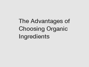 The Advantages of Choosing Organic Ingredients