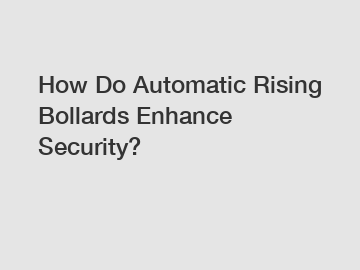 How Do Automatic Rising Bollards Enhance Security?