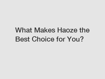 What Makes Haoze the Best Choice for You?