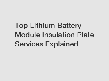 Top Lithium Battery Module Insulation Plate Services Explained