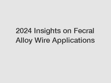 2024 Insights on Fecral Alloy Wire Applications
