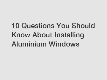10 Questions You Should Know About Installing Aluminium Windows