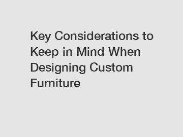 Key Considerations to Keep in Mind When Designing Custom Furniture