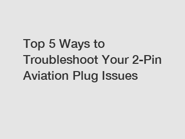 Top 5 Ways to Troubleshoot Your 2-Pin Aviation Plug Issues