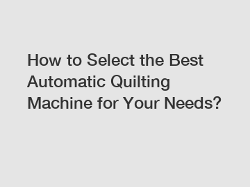 How to Select the Best Automatic Quilting Machine for Your Needs?