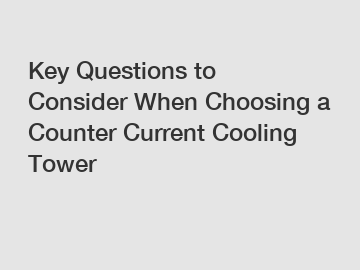 Key Questions to Consider When Choosing a Counter Current Cooling Tower