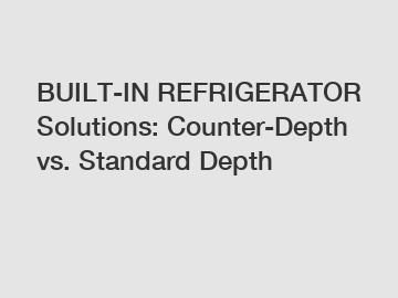 BUILT-IN REFRIGERATOR Solutions: Counter-Depth vs. Standard Depth
