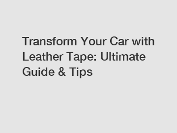 Transform Your Car with Leather Tape: Ultimate Guide & Tips