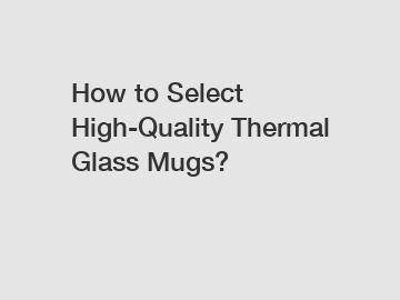 How to Select High-Quality Thermal Glass Mugs?