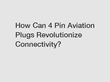 How Can 4 Pin Aviation Plugs Revolutionize Connectivity?