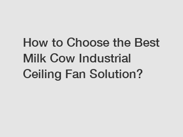 How to Choose the Best Milk Cow Industrial Ceiling Fan Solution?