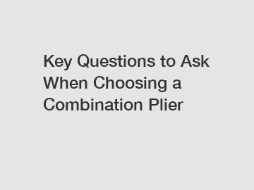 Key Questions to Ask When Choosing a Combination Plier