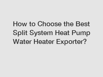 How to Choose the Best Split System Heat Pump Water Heater Exporter?