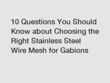 10 Questions You Should Know about Choosing the Right Stainless Steel Wire Mesh for Gabions