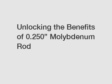 Unlocking the Benefits of 0.250&rdquo; Molybdenum Rod