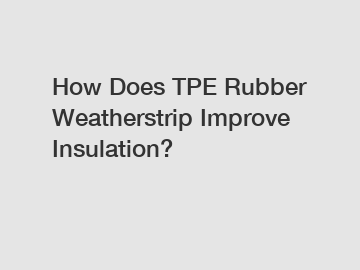 How Does TPE Rubber Weatherstrip Improve Insulation?