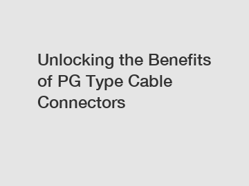 Unlocking the Benefits of PG Type Cable Connectors