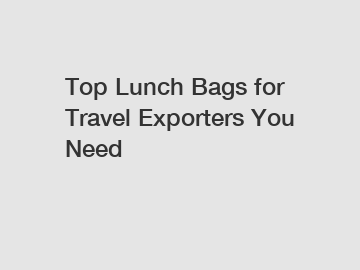 Top Lunch Bags for Travel Exporters You Need