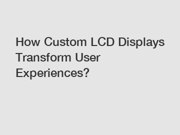 How Custom LCD Displays Transform User Experiences?