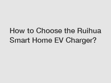 How to Choose the Ruihua Smart Home EV Charger?