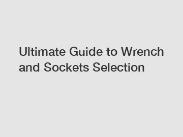 Ultimate Guide to Wrench and Sockets Selection