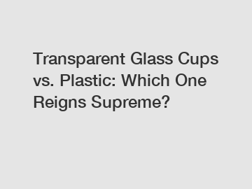 Transparent Glass Cups vs. Plastic: Which One Reigns Supreme?