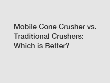 Mobile Cone Crusher vs. Traditional Crushers: Which is Better?