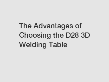 The Advantages of Choosing the D28 3D Welding Table