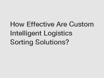 How Effective Are Custom Intelligent Logistics Sorting Solutions?