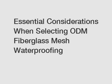 Essential Considerations When Selecting ODM Fiberglass Mesh Waterproofing