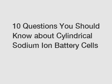 10 Questions You Should Know about Cylindrical Sodium Ion Battery Cells