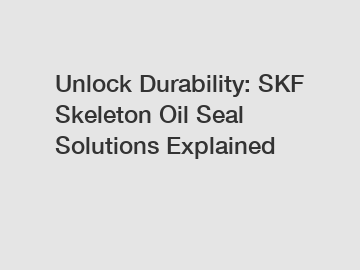 Unlock Durability: SKF Skeleton Oil Seal Solutions Explained