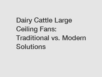 Dairy Cattle Large Ceiling Fans: Traditional vs. Modern Solutions