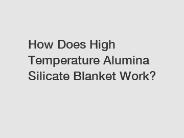 How Does High Temperature Alumina Silicate Blanket Work?