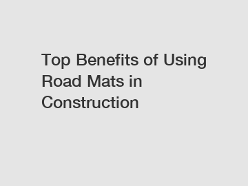 Top Benefits of Using Road Mats in Construction