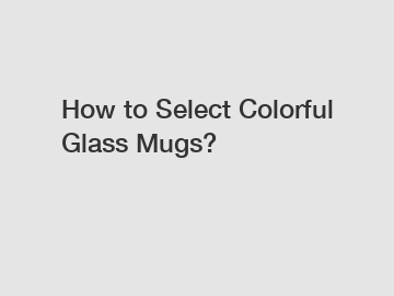How to Select Colorful Glass Mugs?