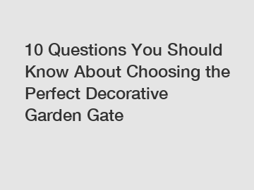 10 Questions You Should Know About Choosing the Perfect Decorative Garden Gate