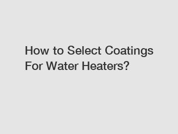 How to Select Coatings For Water Heaters?