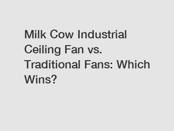 Milk Cow Industrial Ceiling Fan vs. Traditional Fans: Which Wins?