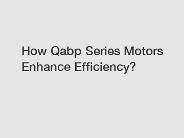 How Qabp Series Motors Enhance Efficiency?