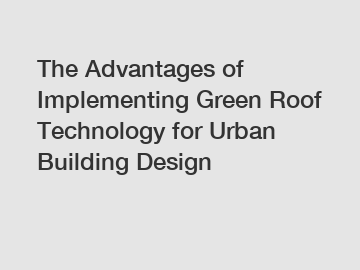 The Advantages of Implementing Green Roof Technology for Urban Building Design