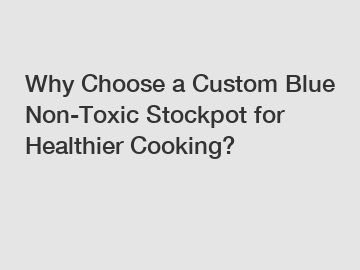 Why Choose a Custom Blue Non-Toxic Stockpot for Healthier Cooking?