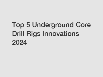 Top 5 Underground Core Drill Rigs Innovations 2024