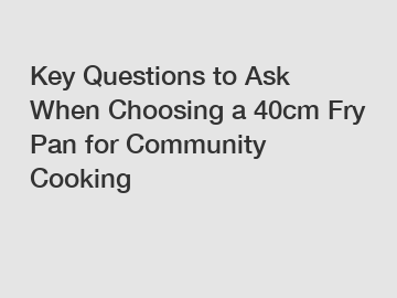 Key Questions to Ask When Choosing a 40cm Fry Pan for Community Cooking