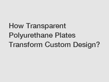 How Transparent Polyurethane Plates Transform Custom Design?
