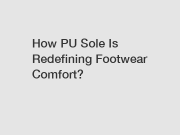 How PU Sole Is Redefining Footwear Comfort?