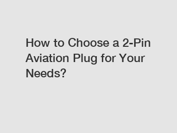 How to Choose a 2-Pin Aviation Plug for Your Needs?