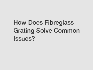 How Does Fibreglass Grating Solve Common Issues?