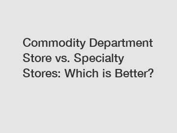 Commodity Department Store vs. Specialty Stores: Which is Better?