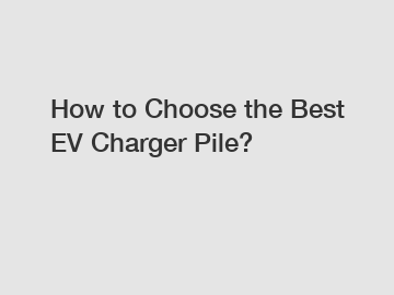 How to Choose the Best EV Charger Pile?